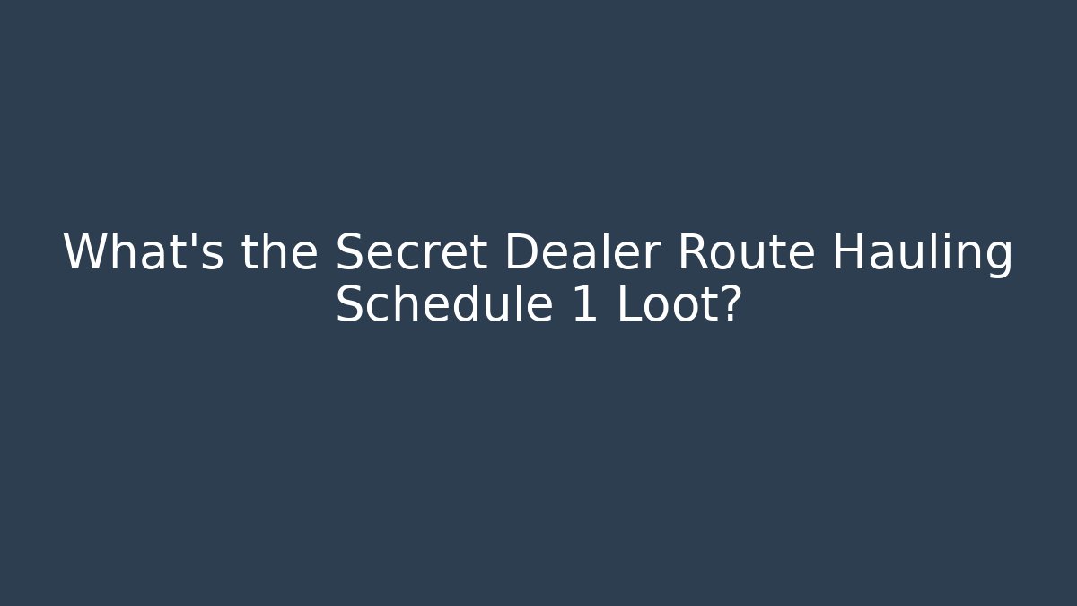 What’s the Secret Dealer Route Hauling Schedule 1 Loot?