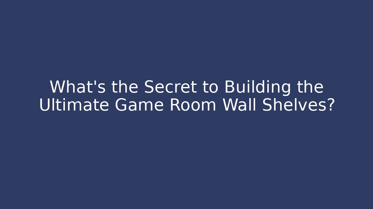 What’s the Secret to Building the Ultimate Game Room Wall Shelves?
