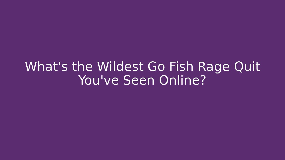 What’s the Wildest Go Fish Rage Quit You’ve Seen Online?