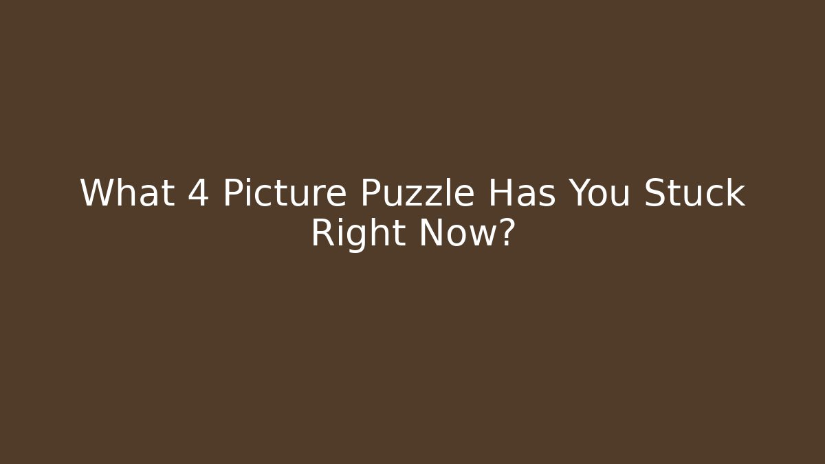 What 4 Picture Puzzle Has You Stuck Right Now?