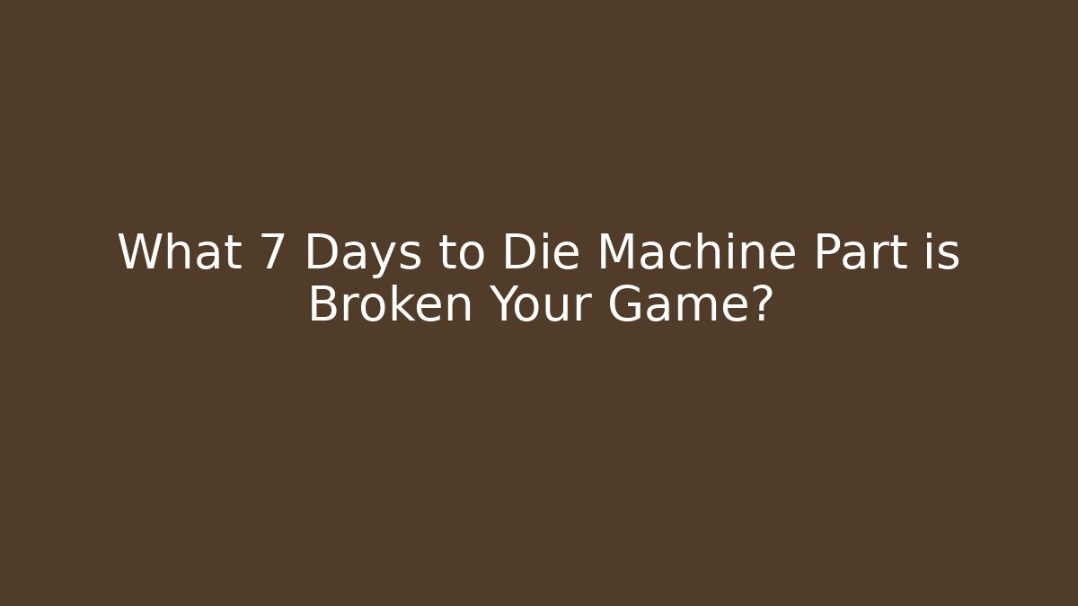 What 7 Days to Die Machine Part is Broken Your Game?
