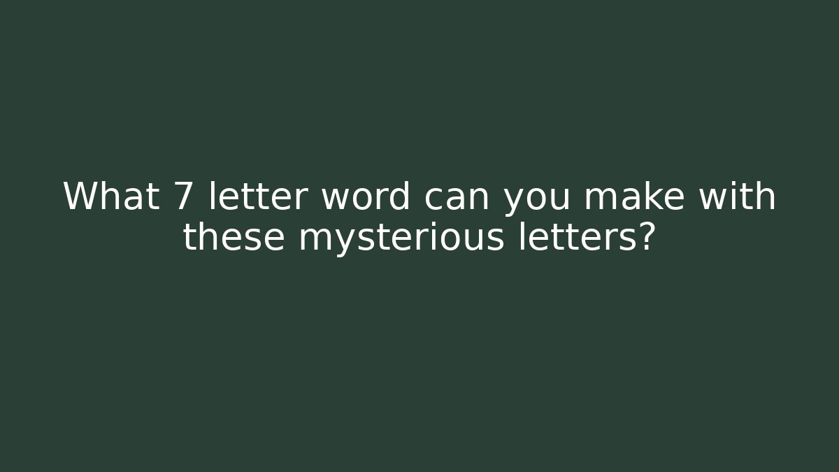 What 7 letter word can you make with these mysterious letters?