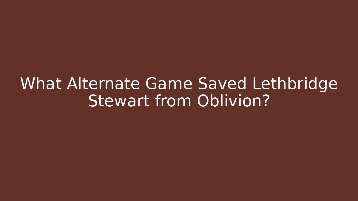 What Alternate Game Saved Lethbridge Stewart from Oblivion?