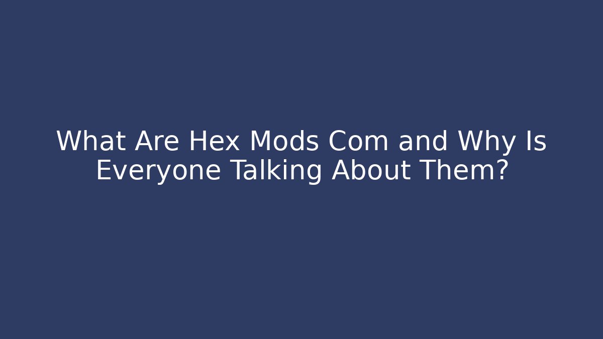 What Are Hex Mods Com and Why Is Everyone Talking About Them?
