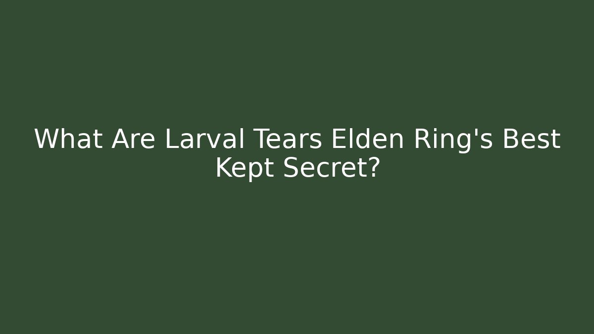 What Are Larval Tears Elden Ring's Best Kept Secret?