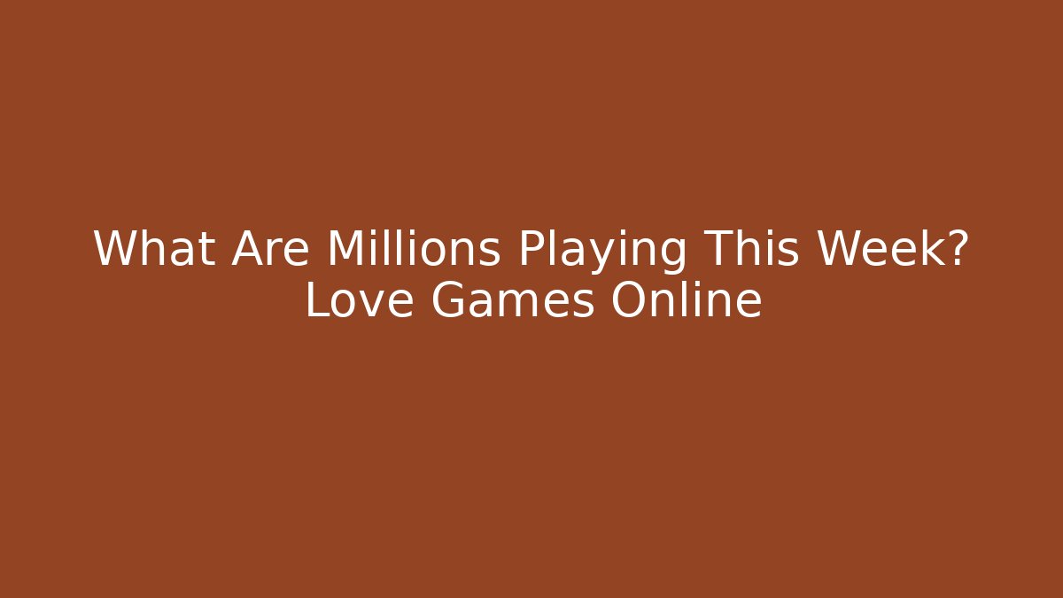 What Are Millions Playing This Week? Love Games Online