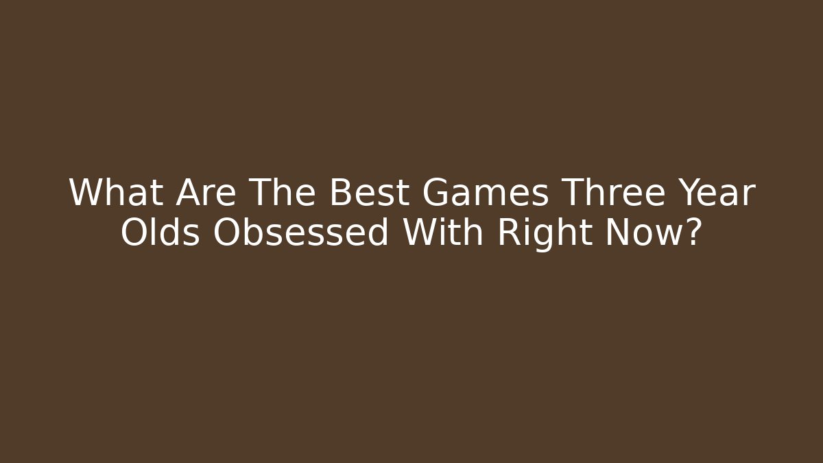 What Are The Best Games Three Year Olds Obsessed With Right Now?