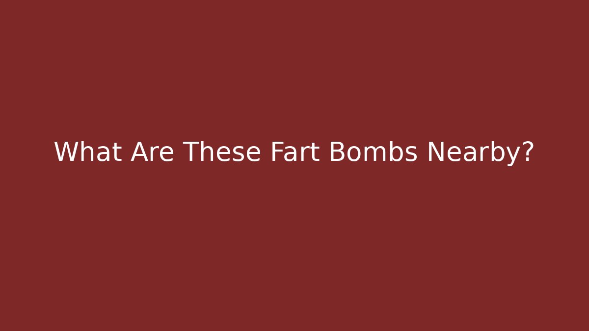 What Are These Fart Bombs Nearby?