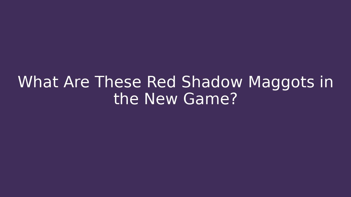 What Are These Red Shadow Maggots in the New Game?