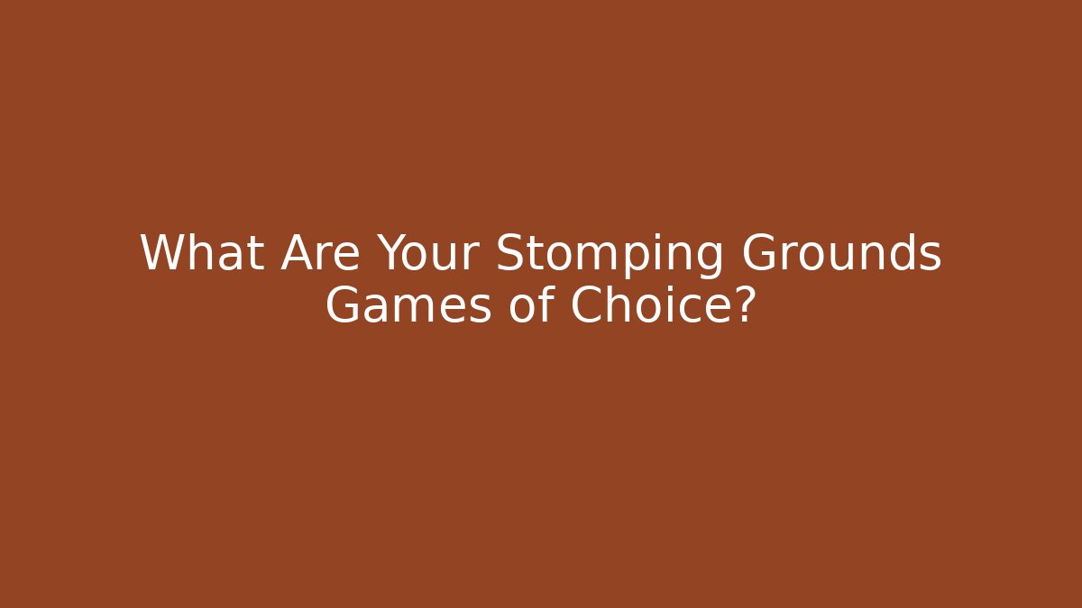 What Are Your Stomping Grounds Games of Choice?