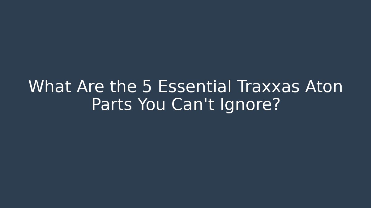 What Are the 5 Essential Traxxas Aton Parts You Can't Ignore?