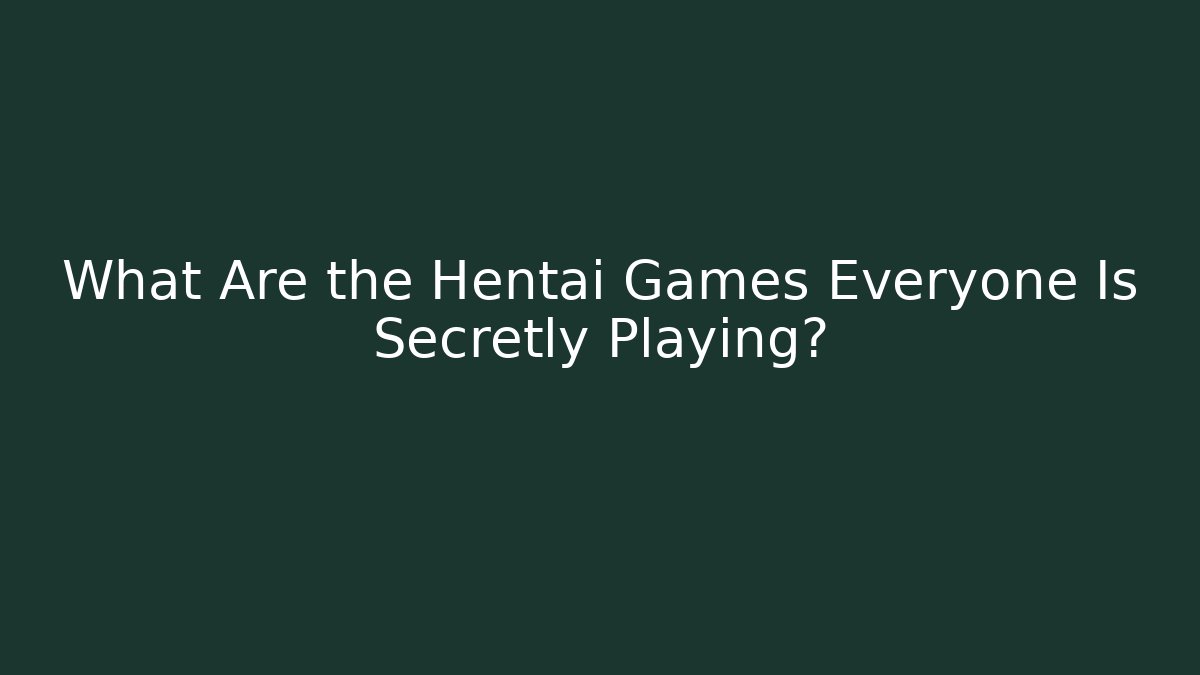 What Are the Hentai Games Everyone Is Secretly Playing?