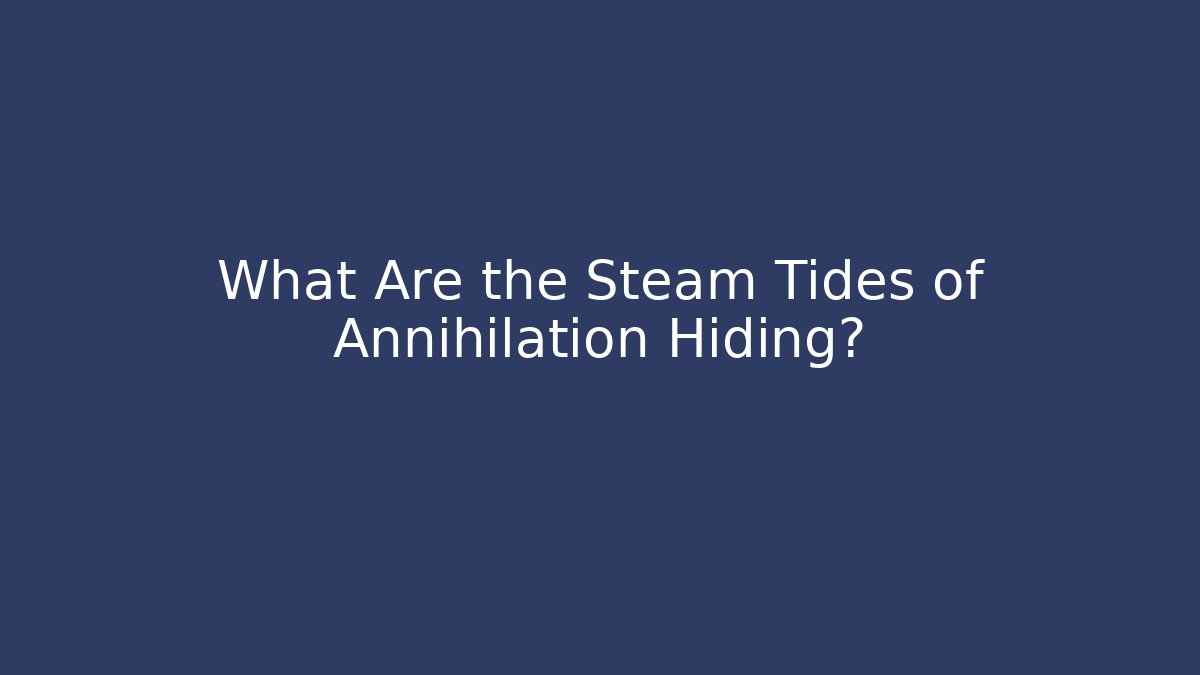 What Are the Steam Tides of Annihilation Hiding?