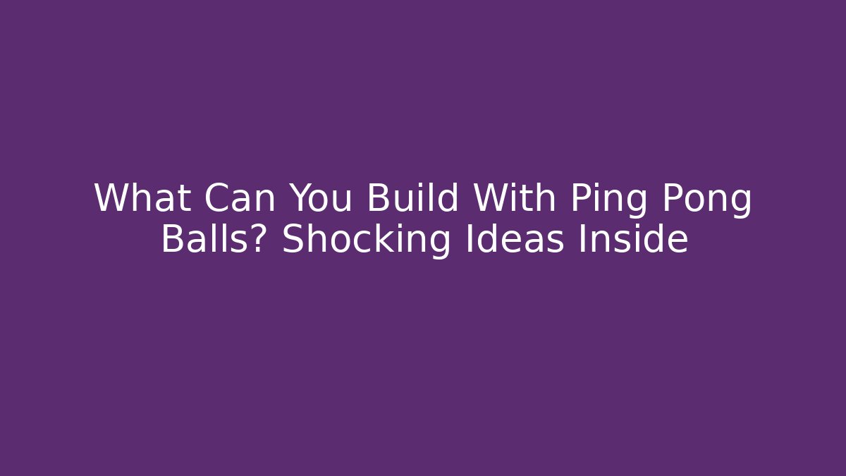What Can You Build With Ping Pong Balls? Shocking Ideas Inside