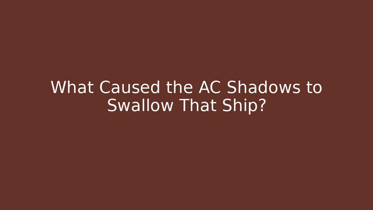 What Caused the AC Shadows to Swallow That Ship?