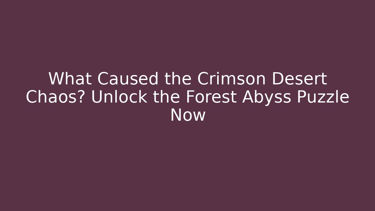 What Caused the Crimson Desert Chaos? Unlock the Forest Abyss Puzzle Now