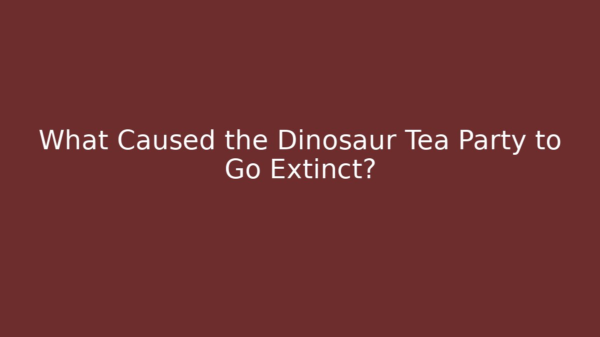 What Caused the Dinosaur Tea Party to Go Extinct?