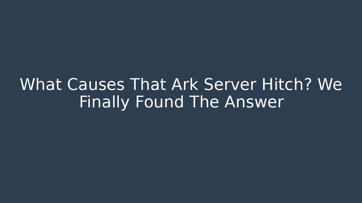 What Causes That Ark Server Hitch? We Finally Found The Answer
