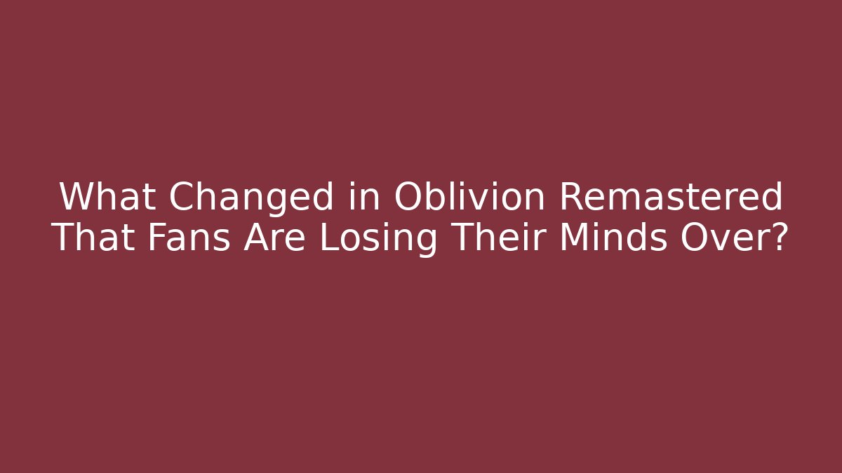 What Changed in Oblivion Remastered That Fans Are Losing Their Minds Over?