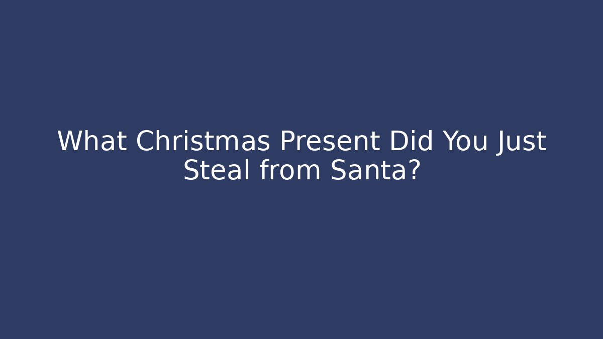 What Christmas Present Did You Just Steal from Santa?