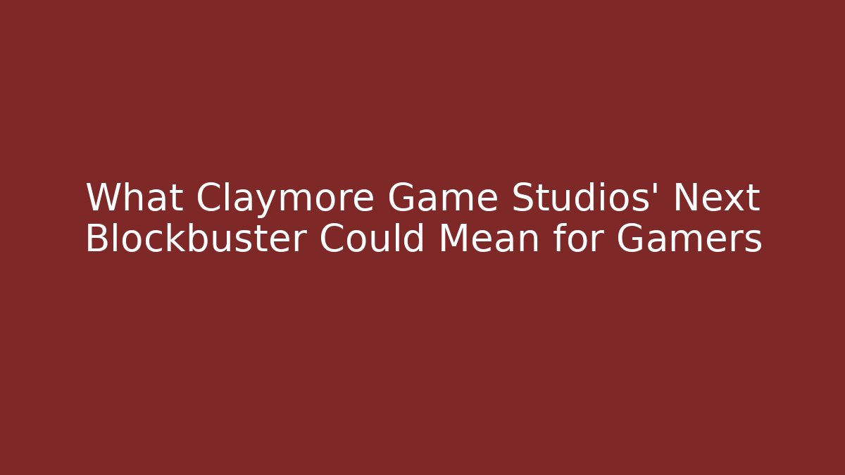 What Claymore Game Studios’ Next Blockbuster Could Mean for Gamers