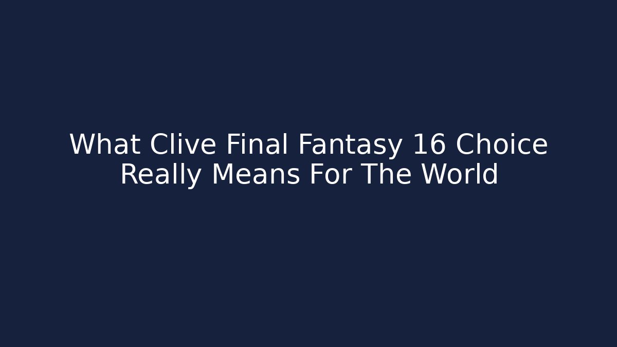 What Clive Final Fantasy 16 Choice Really Means For The World