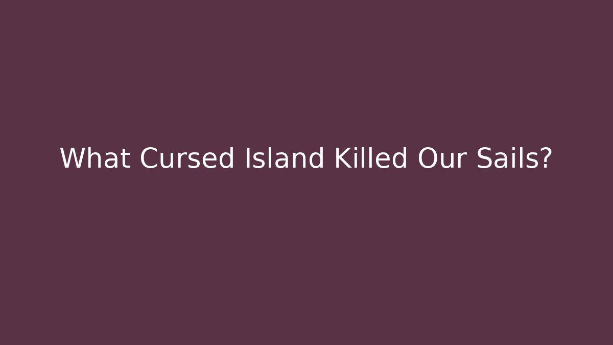 What Cursed Island Killed Our Sails?