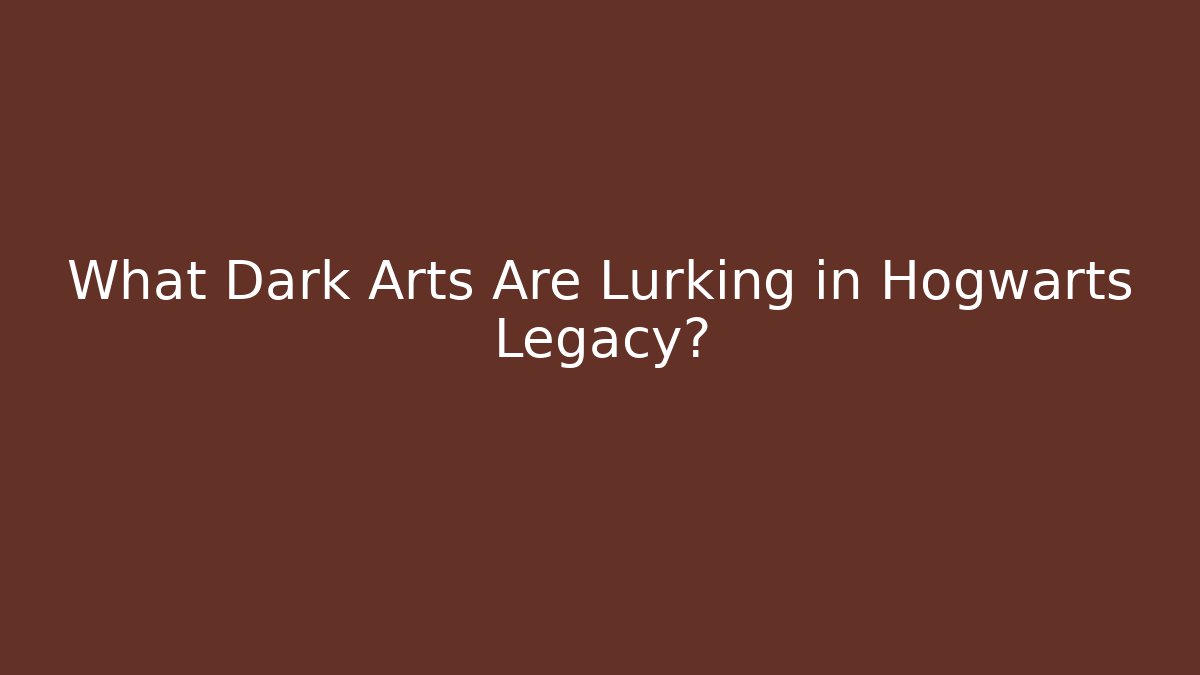 What Dark Arts Are Lurking in Hogwarts Legacy?