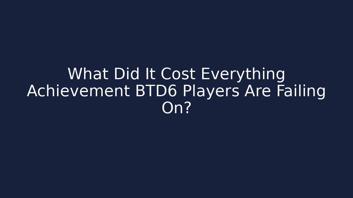 What Did It Cost Everything Achievement BTD6 Players Are Failing On?