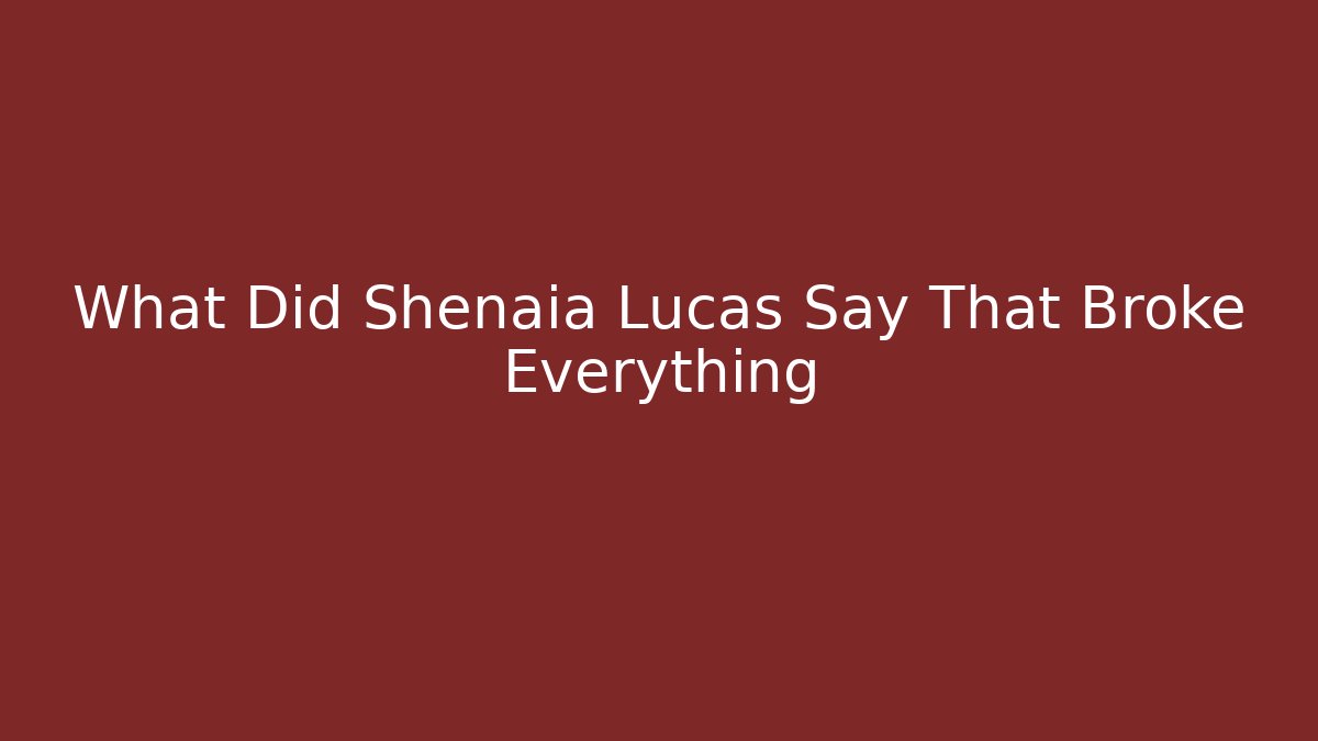 What Did Shenaia Lucas Say That Broke Everything