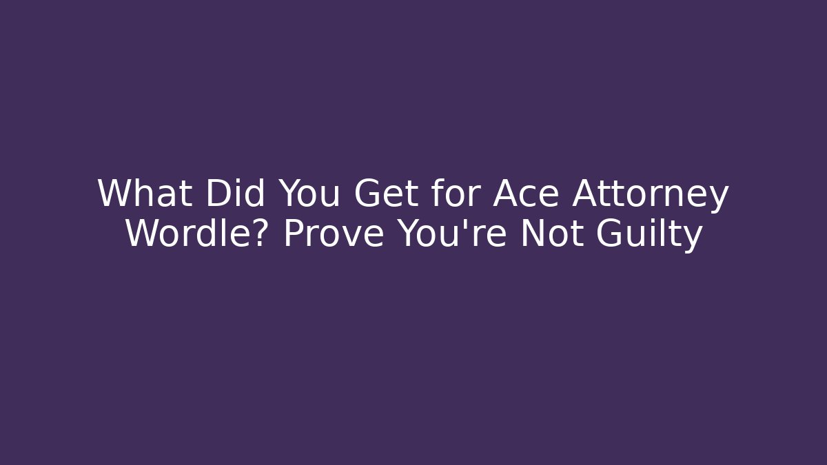 What Did You Get for Ace Attorney Wordle? Prove You're Not Guilty