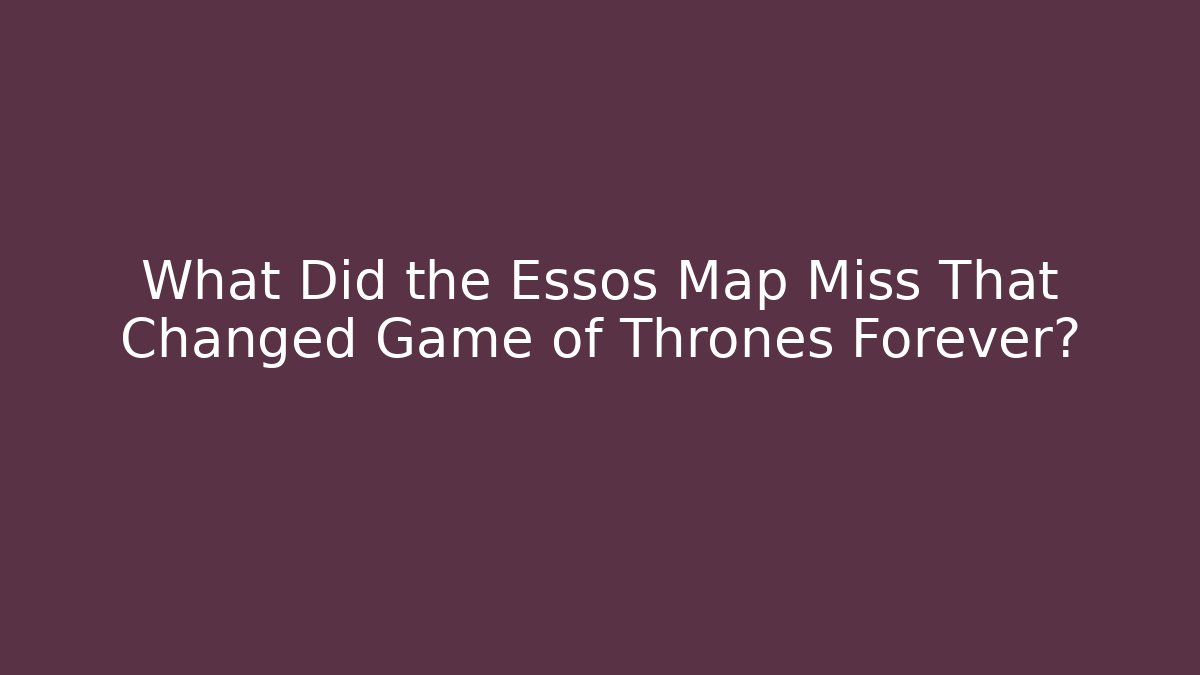 What Did the Essos Map Miss That Changed Game of Thrones Forever?