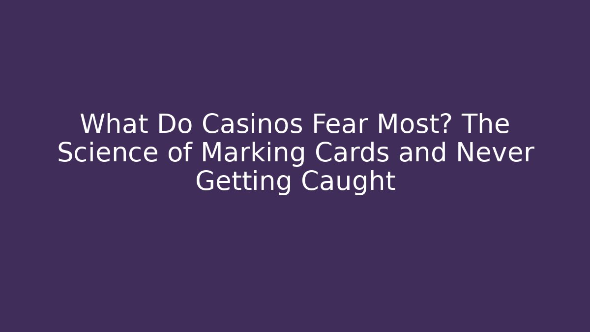 What Do Casinos Fear Most? The Science of Marking Cards and Never Getting Caught