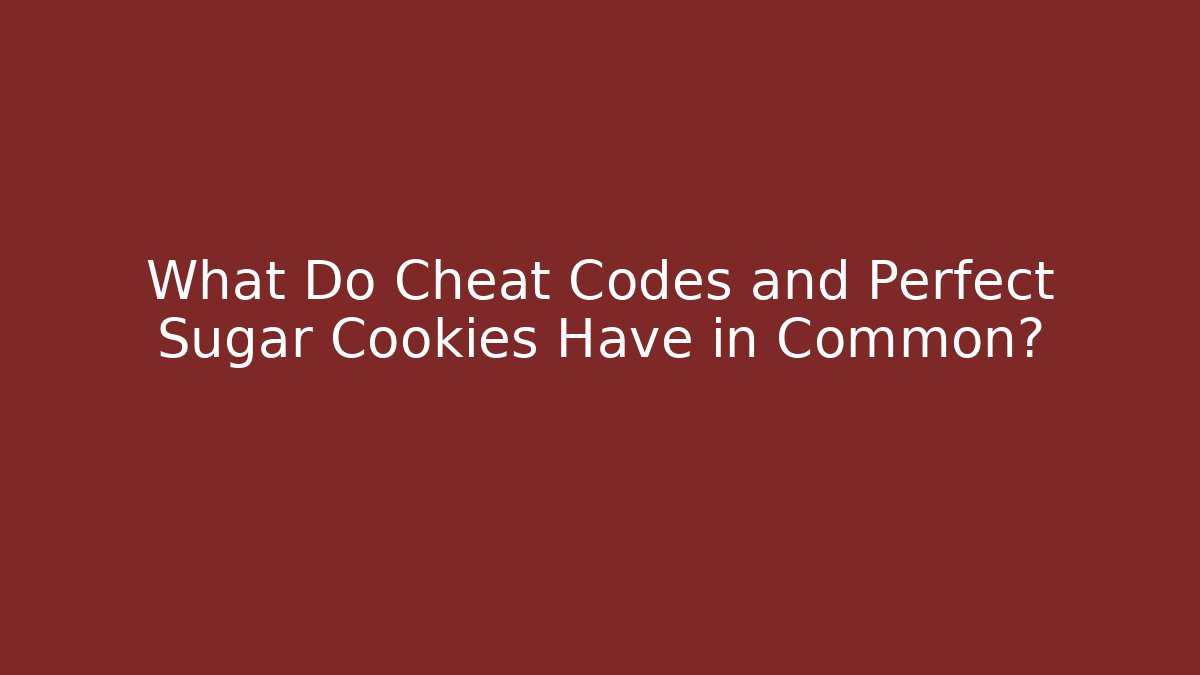What Do Cheat Codes and Perfect Sugar Cookies Have in Common?