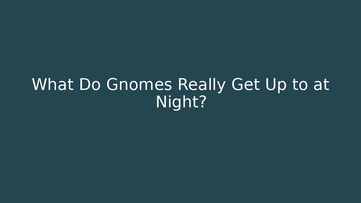 What Do Gnomes Really Get Up to at Night?