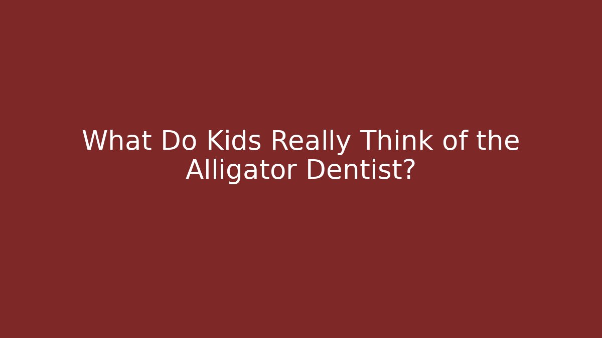 What Do Kids Really Think of the Alligator Dentist?