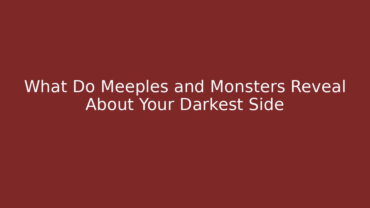 What Do Meeples and Monsters Reveal About Your Darkest Side