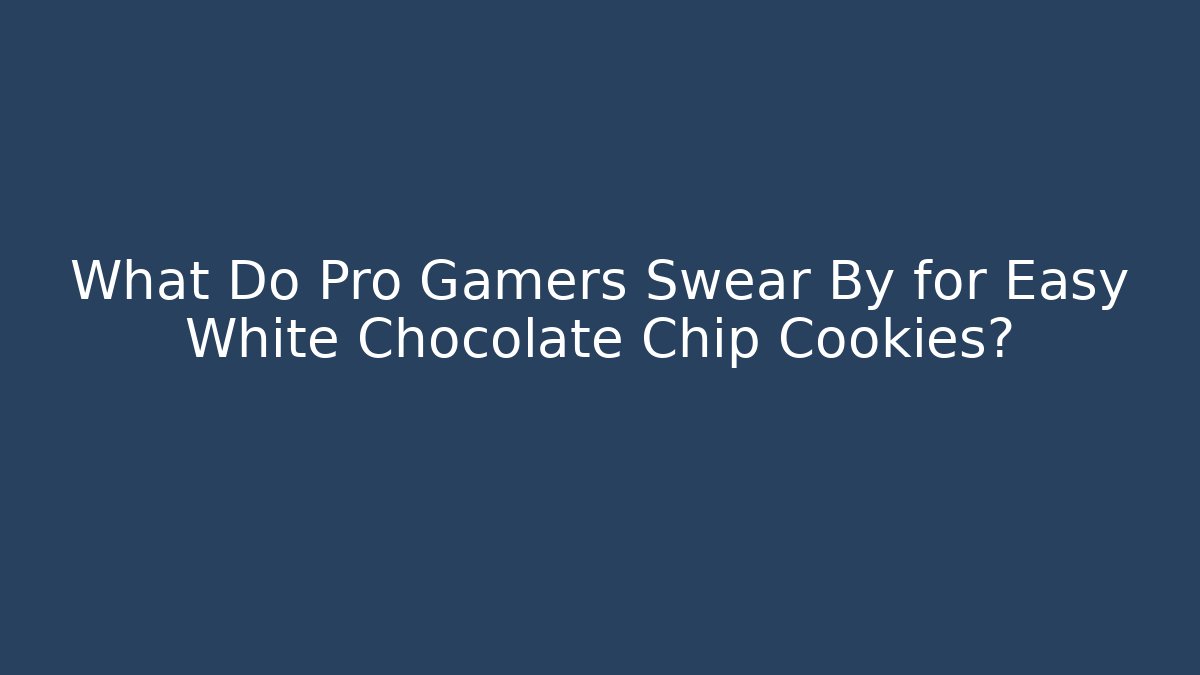 What Do Pro Gamers Swear By for Easy White Chocolate Chip Cookies?