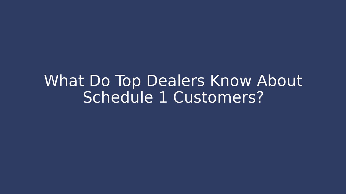 What Do Top Dealers Know About Schedule 1 Customers?