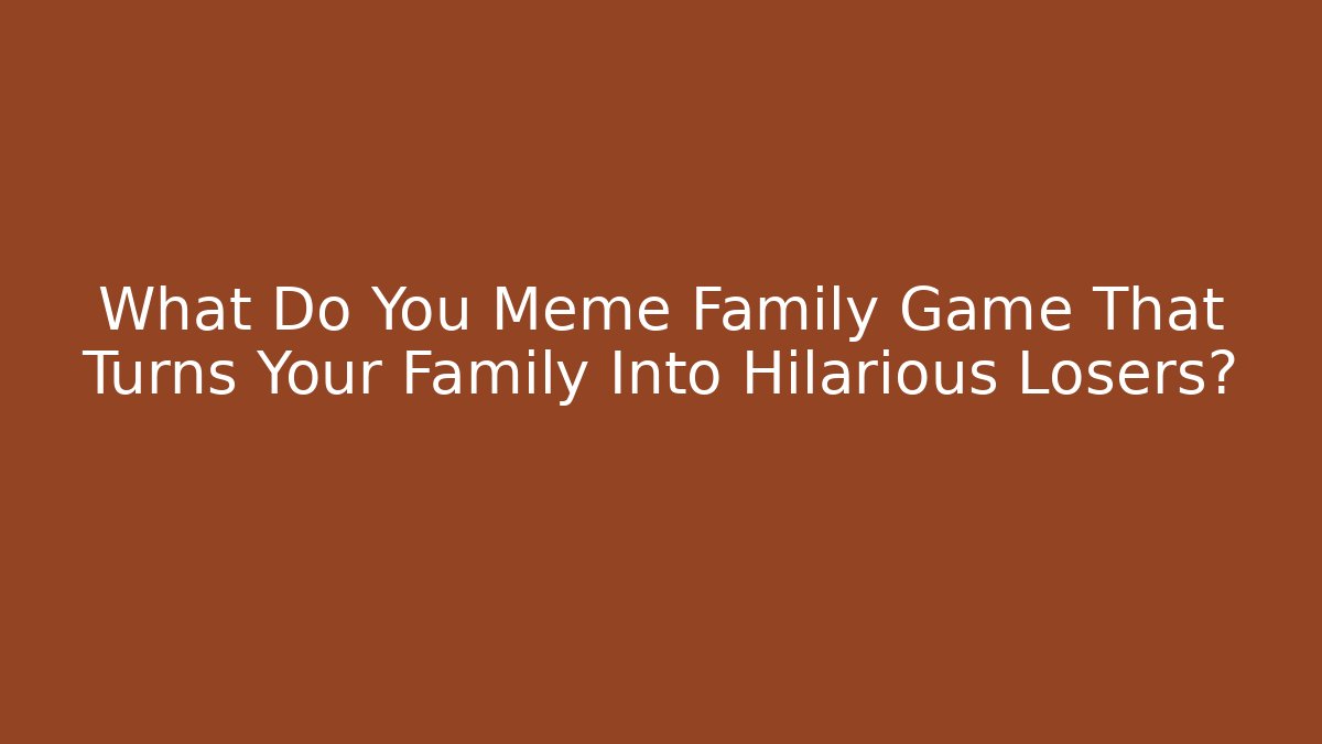 What Do You Meme Family Game That Turns Your Family Into Hilarious Losers?