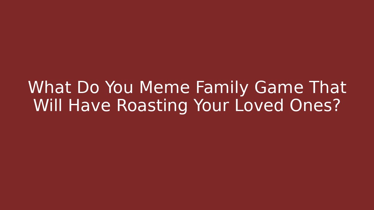 What Do You Meme Family Game That Will Have Roasting Your Loved Ones?
