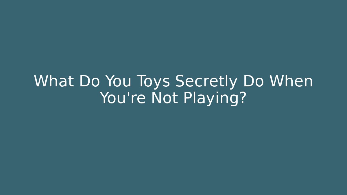 What Do You Toys Secretly Do When You're Not Playing?