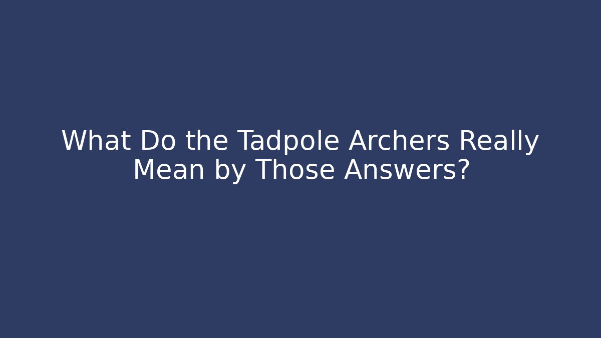 What Do the Tadpole Archers Really Mean by Those Answers?