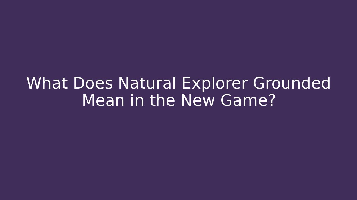 What Does Natural Explorer Grounded Mean in the New Game?