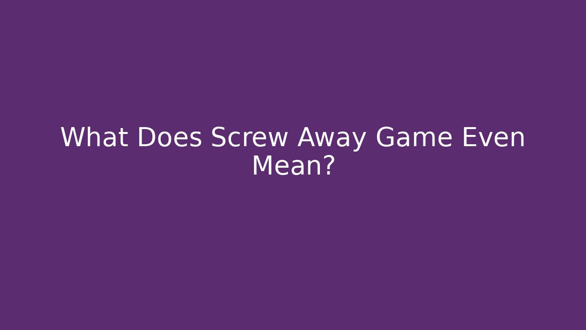 What Does Screw Away Game Even Mean?
