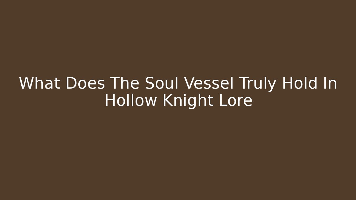 What Does The Soul Vessel Truly Hold In Hollow Knight Lore