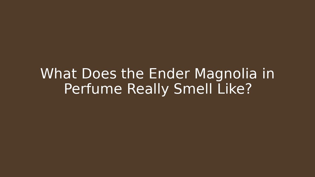 What Does the Ender Magnolia in Perfume Really Smell Like?
