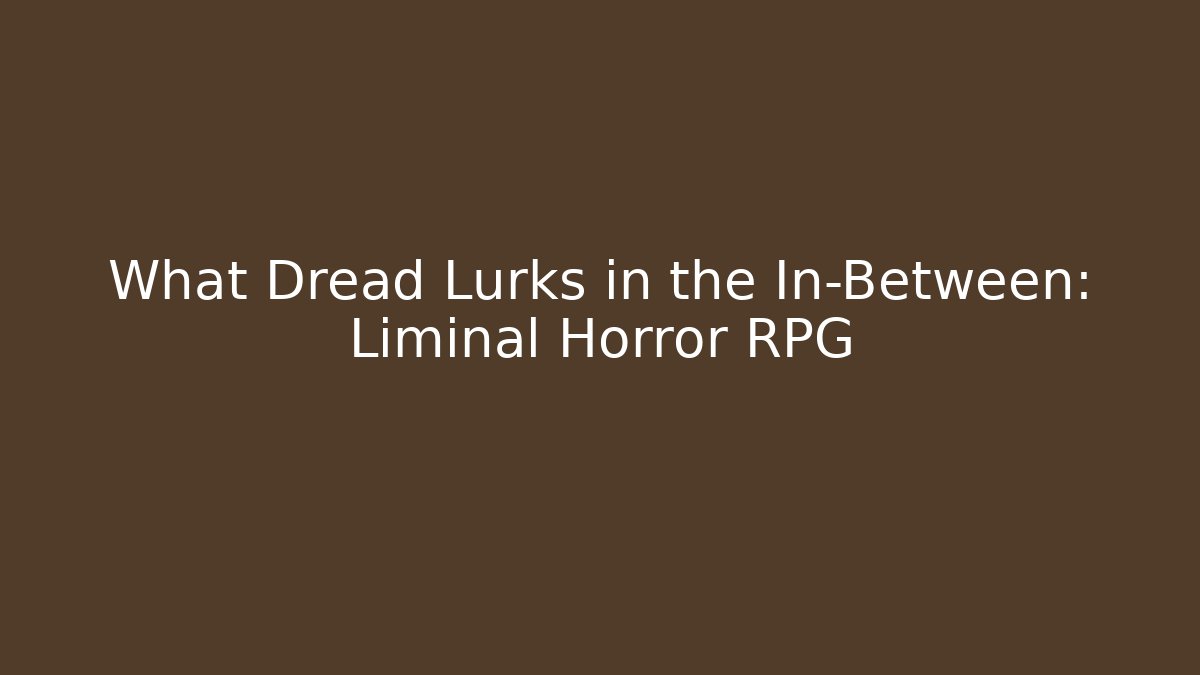 What Dread Lurks in the In-Between: Liminal Horror RPG