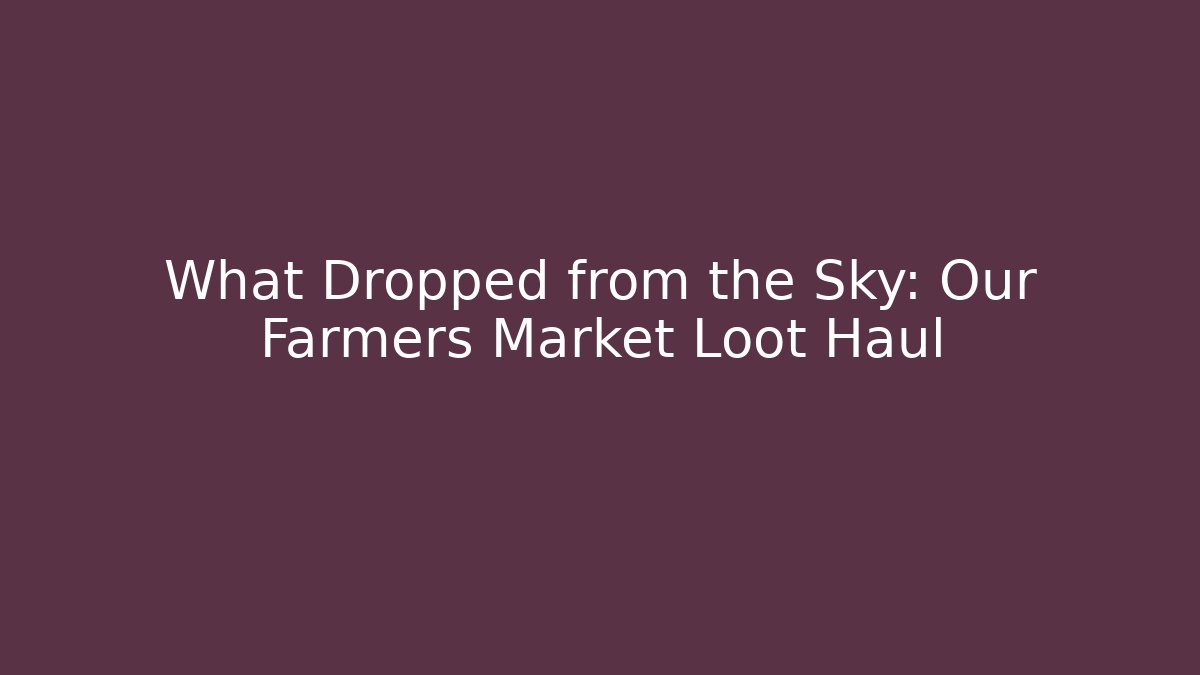 What Dropped from the Sky: Our Farmers Market Loot Haul