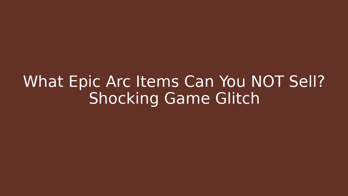 What Epic Arc Items Can You NOT Sell? Shocking Game Glitch
